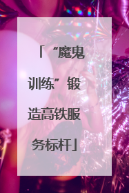 “魔鬼训练”锻造高铁服务标杆