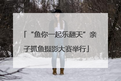 “鱼你一起乐翻天”亲子抓鱼摄影大赛举行