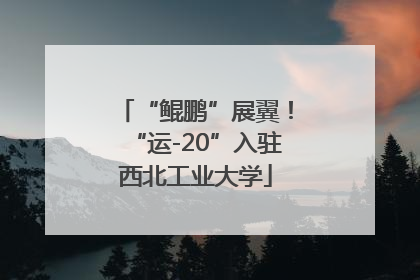 “鲲鹏”展翼！“运-20”入驻西北工业大学