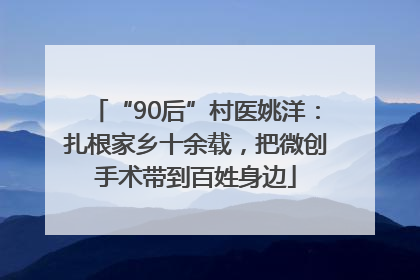 “90后”村医姚洋：扎根家乡十余载，把微创手术带到百姓身边