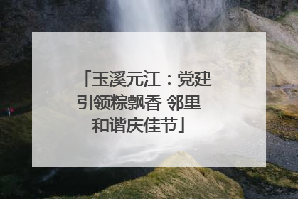 玉溪元江：党建引领粽飘香 邻里和谐庆佳节