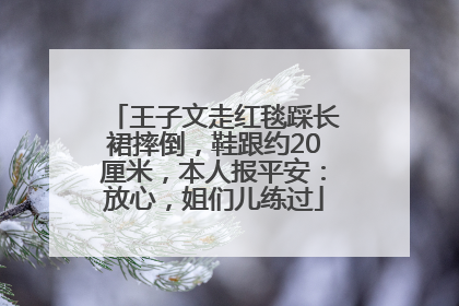 王子文走红毯踩长裙摔倒，鞋跟约20厘米，本人报平安：放心，姐们儿练过