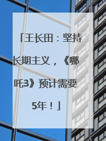 王长田：坚持长期主义，《哪吒3》预计需要5年！