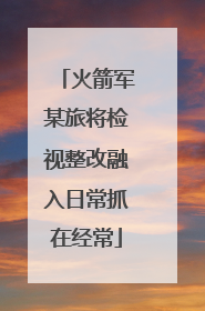 火箭军某旅将检视整改融入日常抓在经常