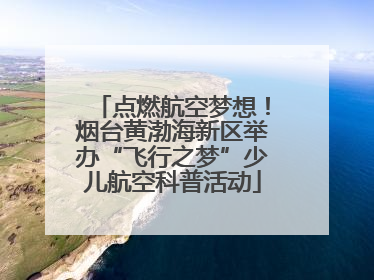 点燃航空梦想！烟台黄渤海新区举办“飞行之梦”少儿航空科普活动