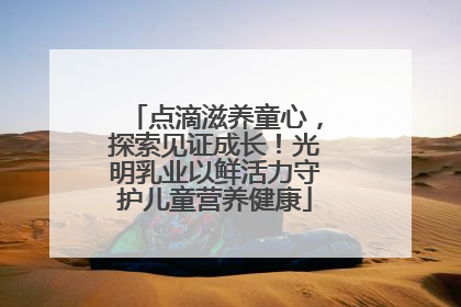 点滴滋养童心，探索见证成长！光明乳业以鲜活力守护儿童营养健康