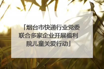 烟台市快递行业党委联合多家企业开展福利院儿童关爱行动