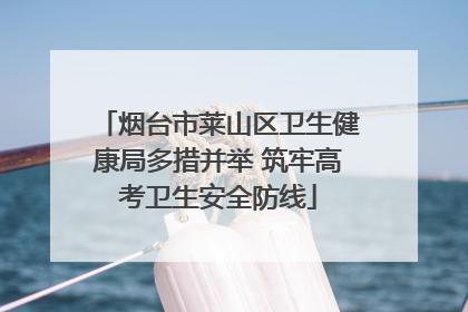 烟台市莱山区卫生健康局多措并举 筑牢高考卫生安全防线