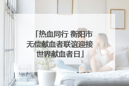 热血同行 衡阳市无偿献血者联谊迎接世界献血者日