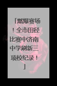 燃爆赛场！全市田径比赛中济南中学刷新三项校纪录！