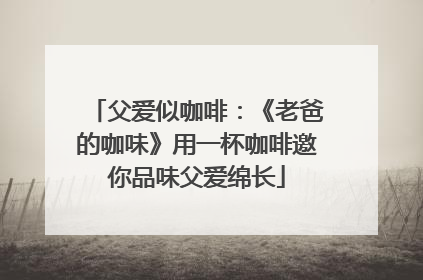 父爱似咖啡：《老爸的咖味》用一杯咖啡邀你品味父爱绵长