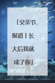 父亲节报道丨长大后我就成了你