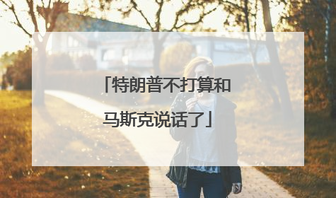 特朗普不打算和马斯克说话了