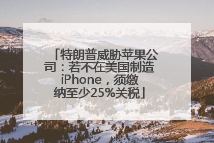 特朗普威胁苹果公司：若不在美国制造iPhone，须缴纳至少25%关税