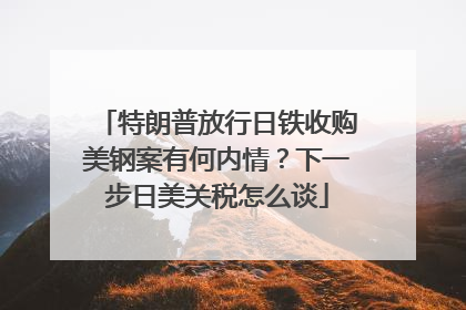 特朗普放行日铁收购美钢案有何内情？下一步日美关税怎么谈