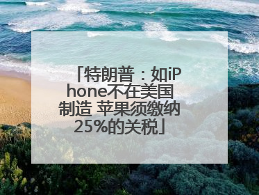 特朗普：如iPhone不在美国制造 苹果须缴纳25%的关税
