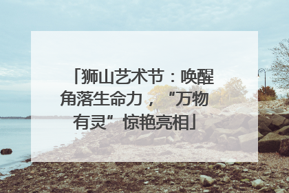 狮山艺术节：唤醒角落生命力，“万物有灵”惊艳亮相