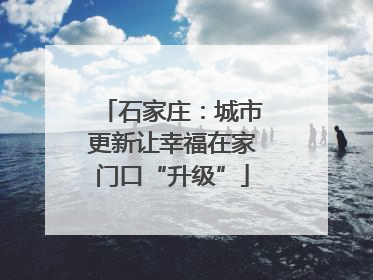 石家庄：城市更新让幸福在家门口“升级”