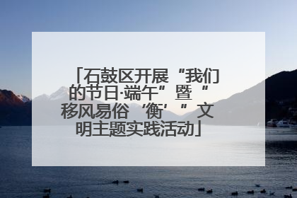 石鼓区开展“我们的节日·端午”暨“移风易俗‘衡’”文明主题实践活动