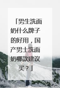 男生洗面奶什么牌子的好用，国产男士洗面奶哪款建议买？