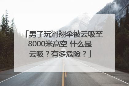 男子玩滑翔伞被云吸至8000米高空 什么是云吸？有多危险？