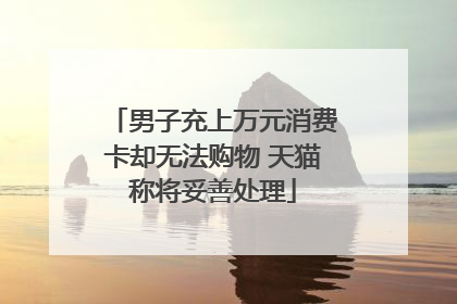 男子充上万元消费卡却无法购物 天猫称将妥善处理