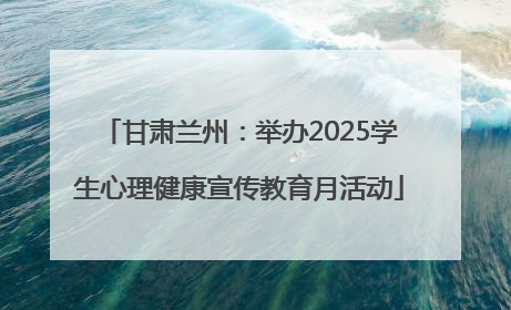 甘肃兰州：举办2025学生心理健康宣传教育月活动