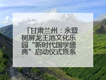 甘肃兰州：永登树屏龙王池文化乐园“新时代国学盛典”启动仪式暨系列活动发布会成功举办