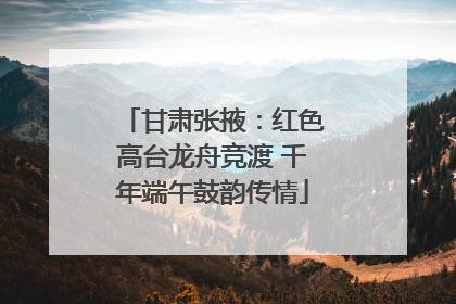 甘肃张掖：红色高台龙舟竞渡 千年端午鼓韵传情