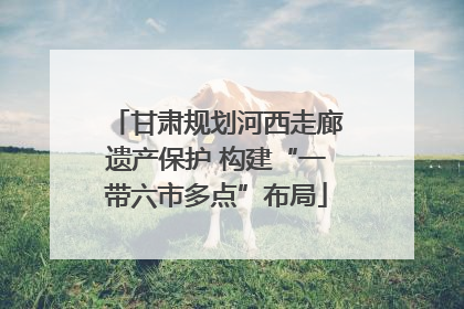 甘肃规划河西走廊遗产保护 构建“一带六市多点”布局