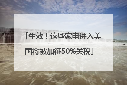 生效！这些家电进入美国将被加征50%关税