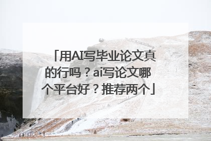 用AI写毕业论文真的行吗？ai写论文哪个平台好？推荐两个