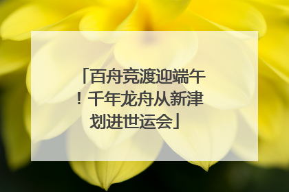 百舟竞渡迎端午！千年龙舟从新津划进世运会