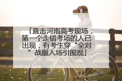 直击河南高考现场：第一个走错考场的人已出现，有考生穿“全对”战服入场引围观