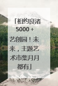 相约良渚5000＋艺创园！未来，主题艺术市集月月都有