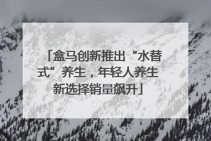 盒马创新推出“水替式”养生，年轻人养生新选择销量飙升