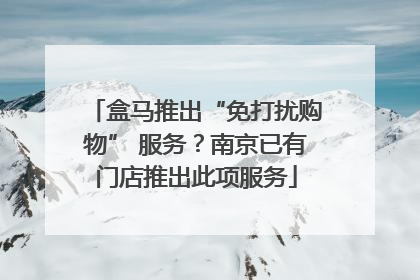 盒马推出“免打扰购物” 服务？南京已有门店推出此项服务