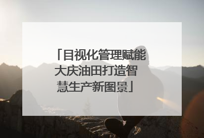 目视化管理赋能 大庆油田打造智慧生产新图景