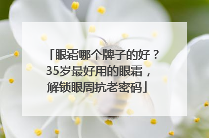 眼霜哪个牌子的好？35岁最好用的眼霜，解锁眼周抗老密码