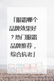 眼霜哪个品牌效果好？热门眼霜品牌推荐，综合抗老