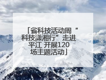 省科技活动周“科技潇湘行”走进平江 开展120场主题活动
