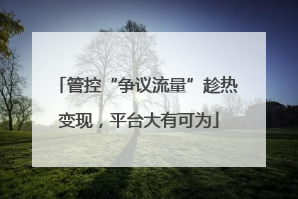 管控“争议流量”趁热变现，平台大有可为