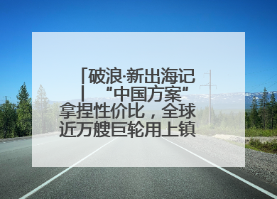 破浪·新出海记丨 “中国方案”拿捏性价比，全球近万艘巨轮用上镇江“节能桨”