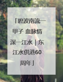 碧波南流一甲子 血脉情深一江水｜东江水供港60周年