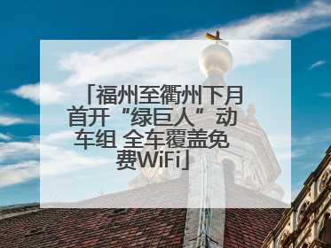 福州至衢州下月首开“绿巨人”动车组 全车覆盖免费WiFi
