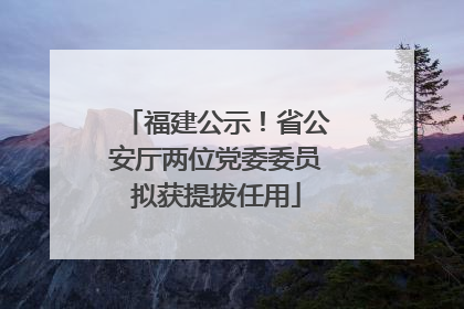 福建公示！省公安厅两位党委委员拟获提拔任用