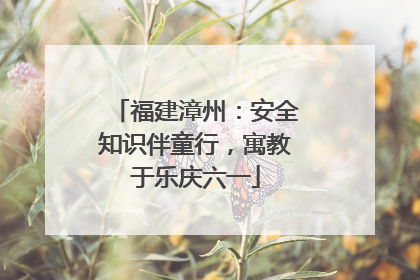 福建漳州：安全知识伴童行，寓教于乐庆六一