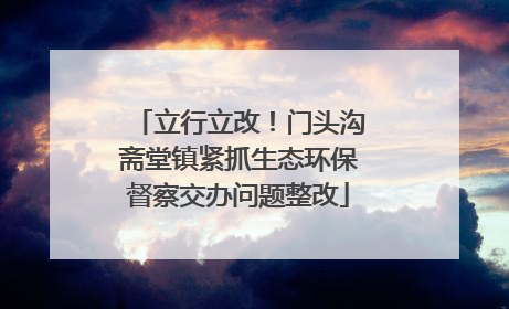 立行立改！门头沟斋堂镇紧抓生态环保督察交办问题整改