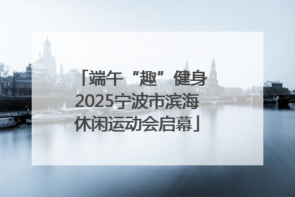 端午“趣”健身 2025宁波市滨海休闲运动会启幕