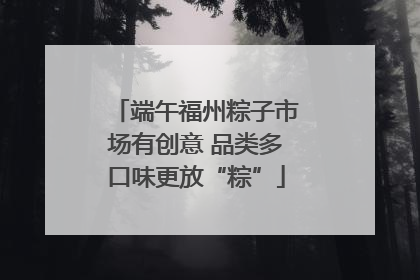 端午福州粽子市场有创意 品类多口味更放“粽”
